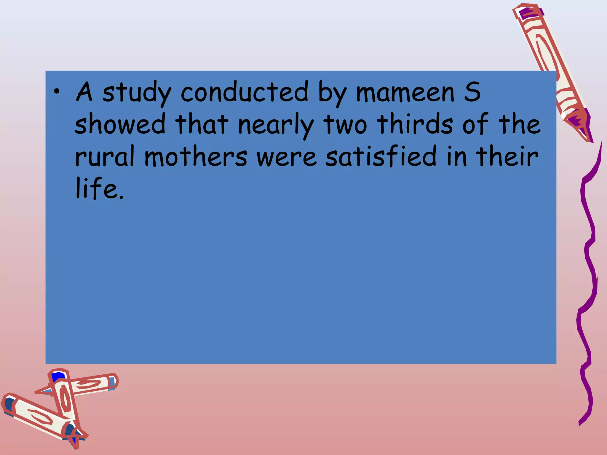 • A study conducted by mameen S
showed that nearly two thirds of the
rural mothers were satisfied in their
life.

 