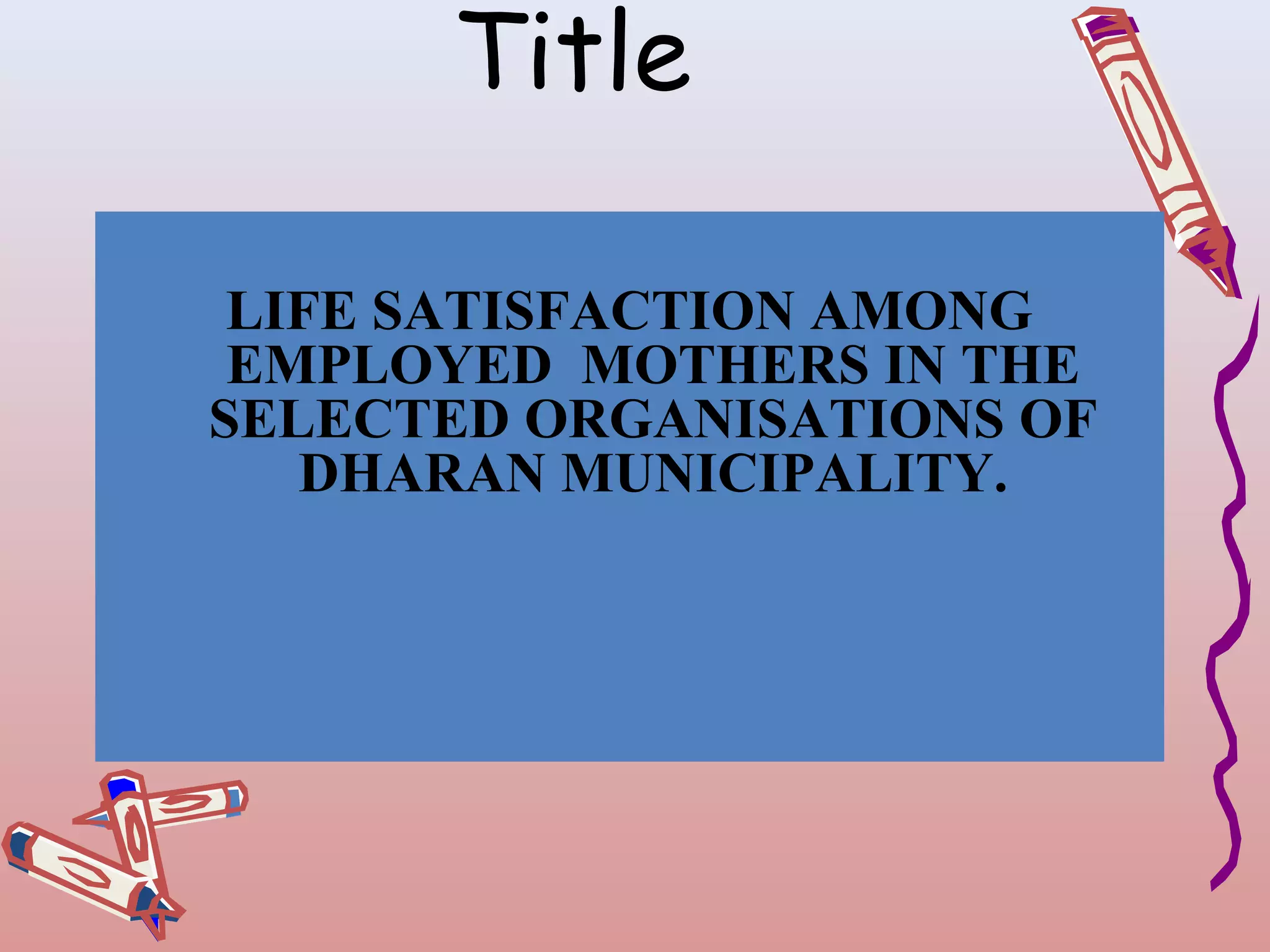 Title
LIFE SATISFACTION AMONG
EMPLOYED MOTHERS IN THE
SELECTED ORGANISATIONS OF
DHARAN MUNICIPALITY.

 