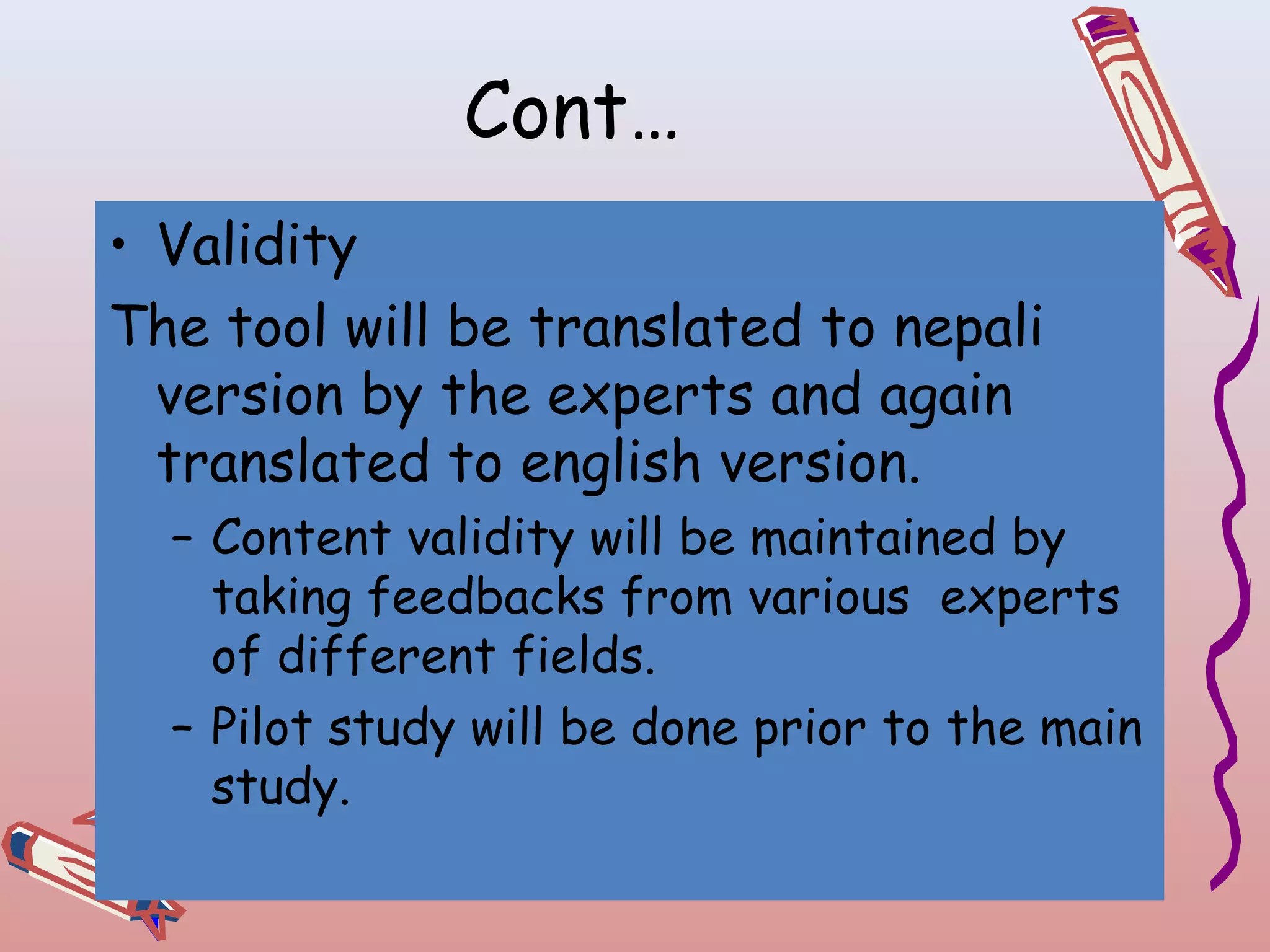 Cont…
• Validity
The tool will be translated to nepali
version by the experts and again
translated to english version.
– Content validity will be maintained by
taking feedbacks from various experts
of different fields.
– Pilot study will be done prior to the main
study.

 