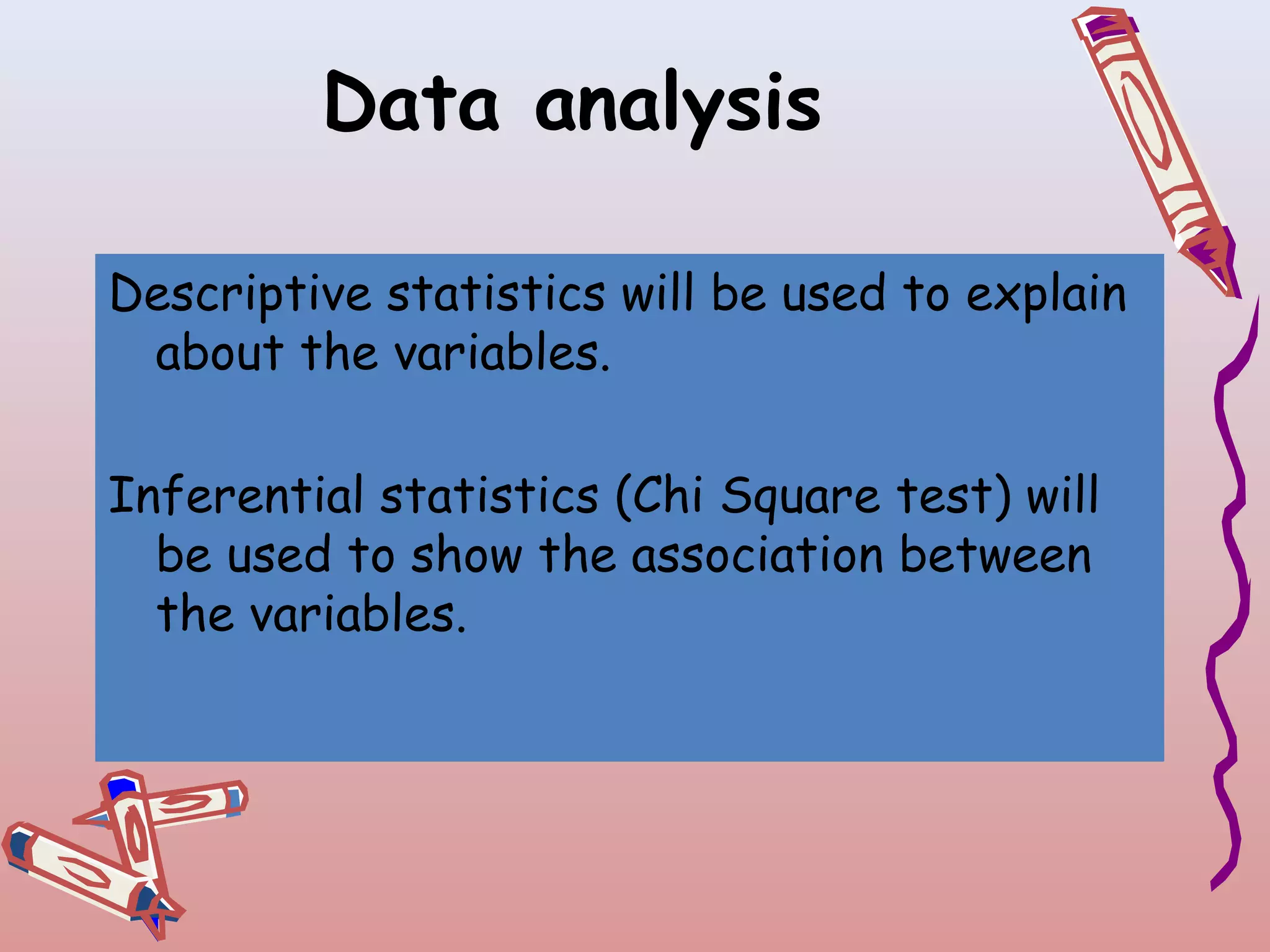 Data analysis
Descriptive statistics will be used to explain
about the variables.
Inferential statistics (Chi Square test) will
be used to show the association between
the variables.

 