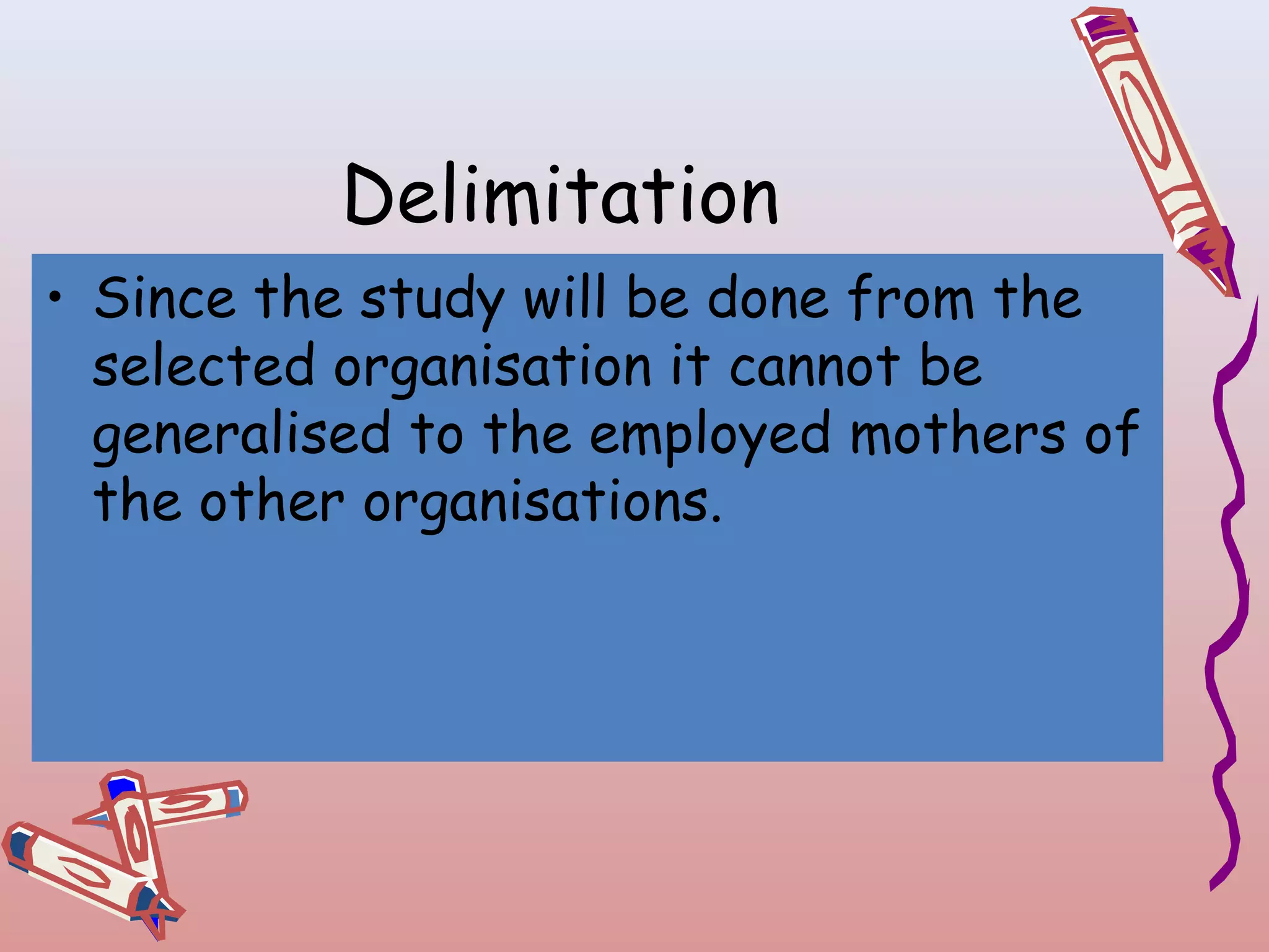 Delimitation
• Since the study will be done from the
selected organisation it cannot be
generalised to the employed mothers of
the other organisations.

 