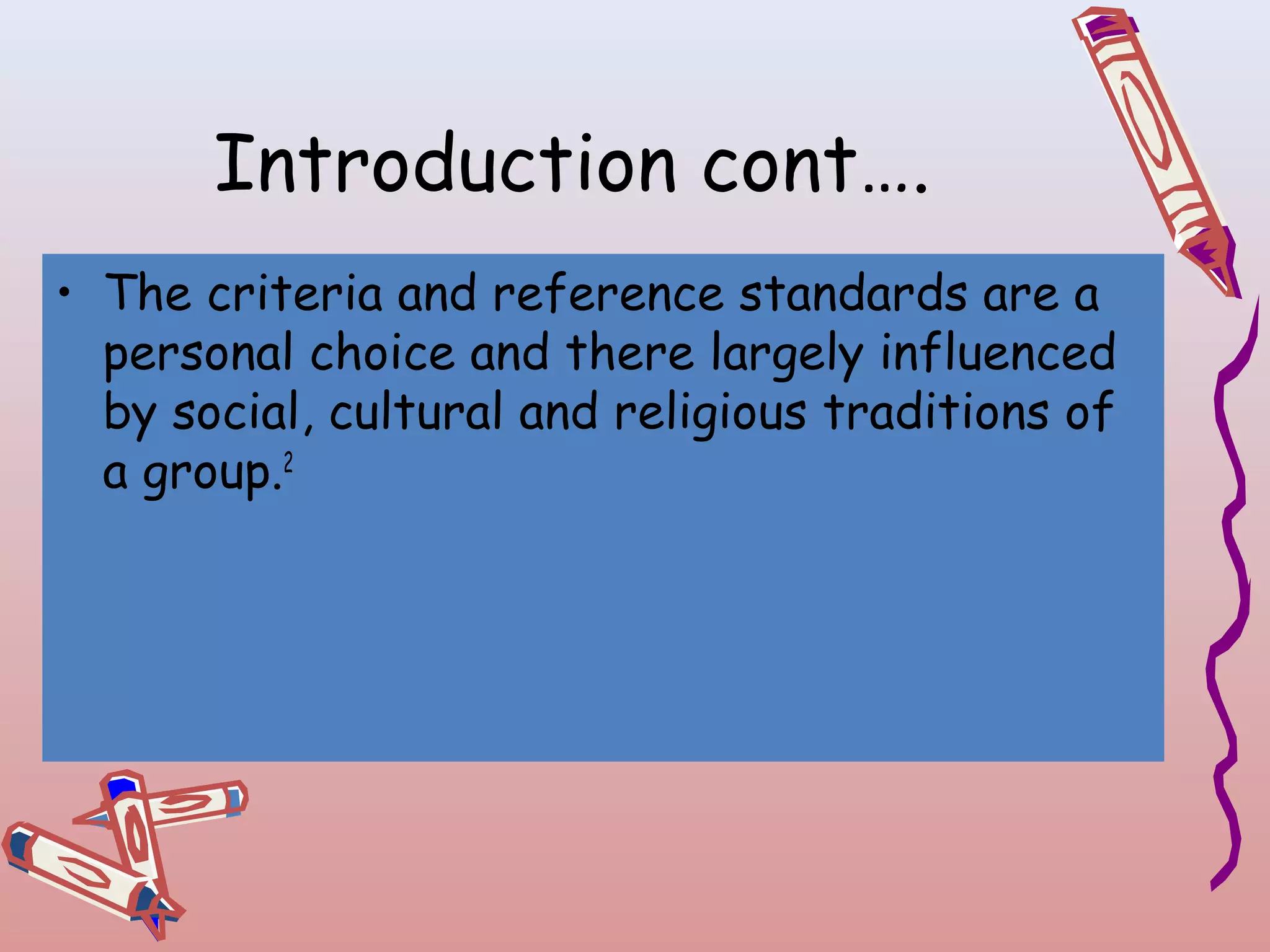 Introduction cont….
• The criteria and reference standards are a
personal choice and there largely influenced
by social, cultural and religious traditions of
a group.2

 