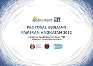 PROPOSAL KEGIATAN
PAMERAN ANGKATAN 2013
Mahasiswa Pendidikan Seni Rupa FPBS
Universitas Pendidikan Indonesia
DEPARTEMEN
PENDIDIKAN
SENI RUPA
FAKULTAS PENDIDIKAN BAHASA DAN SENI
UNIVERSITAS PENDIDIKAN INDONESIA
(FPBS-UPI)
SENI RUPA | UPI 2013
 