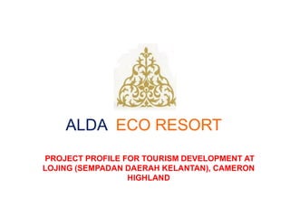 ALDA ECO RESORT
PROJECT PROFILE FOR TOURISM DEVELOPMENT AT
LOJING (SEMPADAN DAERAH KELANTAN), CAMERON
HIGHLAND
 