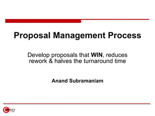 Proposal Management Process Develop proposals that  WIN , reduces rework & halves the turnaround time Anand Subramaniam 