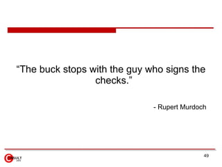 <ul><li>“ The buck stops with the guy who signs the checks .”  </li></ul><ul><ul><li>- Rupert Murdoch   </li></ul></ul>
