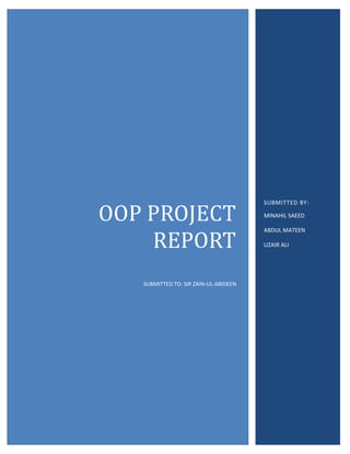 OOP PROJECT
REPORT
SUBMITTED TO: SIR ZAIN-UL-ABIDEEN
SUBMITTED BY:
MINAHIL SAEED
ABDUL MATEEN
UZAIR ALI
 