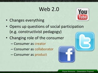Web 2.0
• Changes everything
• Opens up questions of social participation
  (e.g. constructivist pedagogy)
• Changing role of the consumer
  – Consumer as creator
  – Consumer as collaborator
  – Consumer as product
 