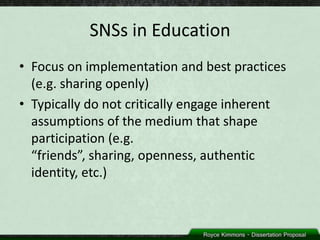 SNSs in Education
• Focus on implementation and best practices
  (e.g. sharing openly)
• Typically do not critically engage inherent
  assumptions of the medium that shape
  participation (e.g.
  “friends”, sharing, openness, authentic
  identity, etc.)
 