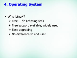 Why Linux? Free -  No licensing fees Free support available, widely used Easy upgrading No difference to end user 4. Operating System 