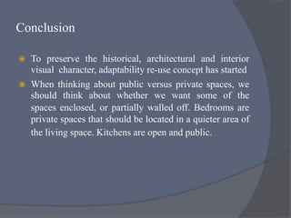 Conclusion
 To preserve the historical, architectural and interior
visual character, adaptability re-use concept has started
 When thinking about public versus private spaces, we
should think about whether we want some of the
spaces enclosed, or partially walled off. Bedrooms are
private spaces that should be located in a quieter area of
the living space. Kitchens are open and public.
 