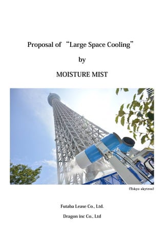 Proposal of “Large Space Cooling” 
by 
MOISTURE MIST 
(Tokyo skytree) 
Futaba Lease Co., Ltd. 
Dragon inc Co., Ltd 
 