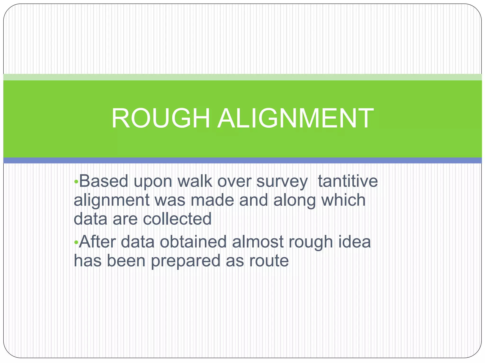 •Based upon walk over survey tantitive
alignment was made and along which
data are collected
•After data obtained almost rough idea
has been prepared as route
ROUGH ALIGNMENT
 