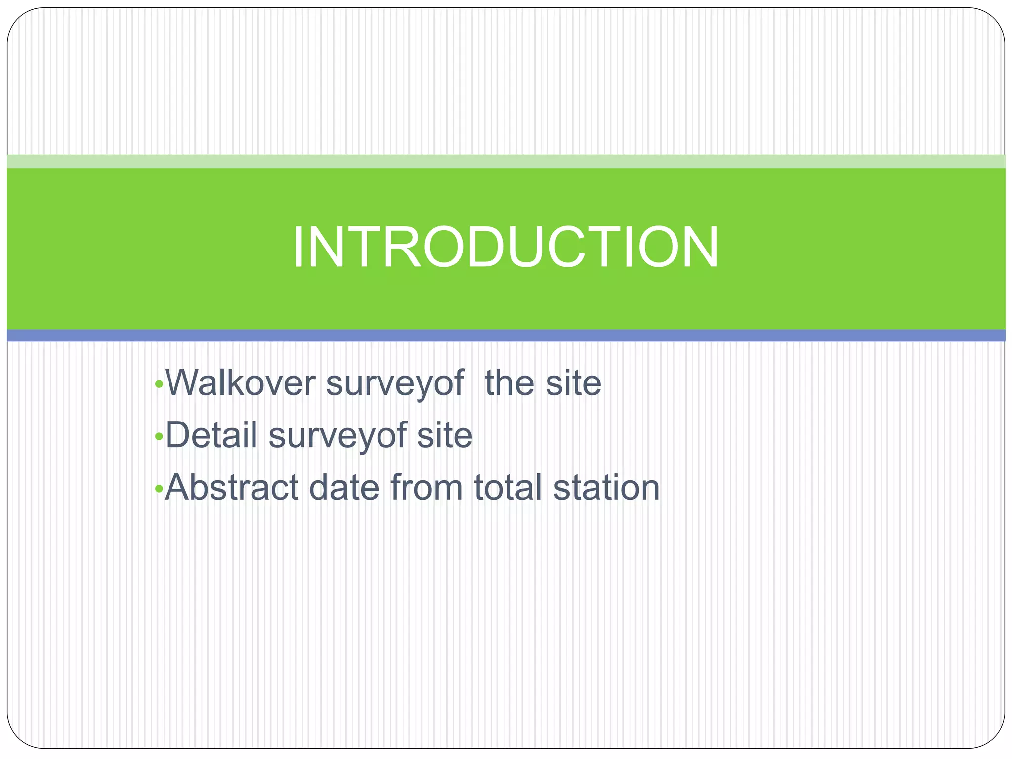 •Walkover surveyof the site
•Detail surveyof site
•Abstract date from total station
INTRODUCTION
 