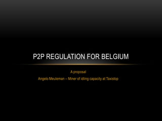 P2P REGULATION FOR BELGIUM
A proposal
Angelo Meuleman – Miner of idling capacity at Taxistop

 