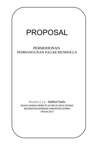 PROPOSAL
PERMOHONAN
PEMBANGUNAN PAGAR MUSHOLLA
Musholla fatkhul huda
DUKUH SAWAH OMBO RT.03 RW.03 DESA CEPOGO
KECAMATAN KEMBANG KABUPATEN JEPARA
TAHUN 2017
 