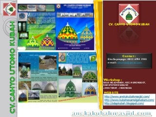 Contact : 
EkoSuprayogo: 0813 6794 1942 
e-mail : eko.ftya@gmail.com 
Workshop : 
DESA MOJOKENDIL KEC. NGRONGGOT, KABUPATEN NGANJUK 
JAWA TIMUR –INDONESIA 
http://www.anekakubahmasjid.com/ 
http://www.kubahenamelgalvalum.com/ 
http://atapkubah.blogspot.com/ 
WEBSITE 
CV. CAHYO UTOMO KUBAH  