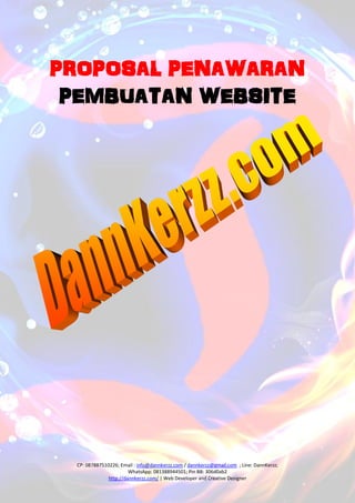 PROPOSAL PENAWARAN
PEMBUATAN WEBSITE

CP: 087887510226; Email : info@dannkerzz.com / dannkerzz@gmail.com ; Line: DannKerzz;
WhatsApp: 081388944501; Pin BB: 306d0ab2
http://dannkerzz.com/ | Web Developer and Creative Designer

 