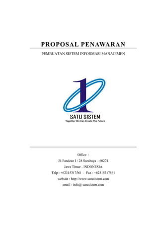 PROPOSAL PENAWARAN
PEMBUATAN SISTEM INFORMASI MANAJEMEN
Office :
Jl. Pandean I / 28 Surabaya – 60274
Jawa Timur - INDONESIA
Telp : +62315317561 - Fax : +62315317561
website : http://www.satusistem.com
email : info@ satusistem.com
 
