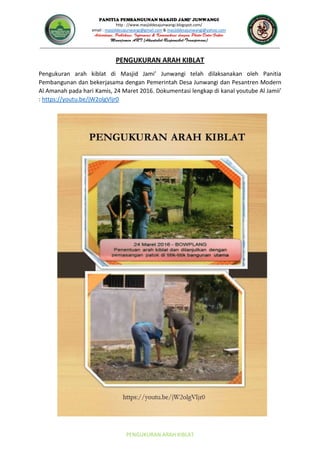 JUNWANGI
http : //www.masjiddesajunwangi.blogspot.com/
email : masjiddesajunwangi@gmail.com & masjiddesajunwangi@yahoo.com
PENGUKURAN ARAH KIBLAT
PENGUKURAN ARAH KIBLAT
Pengukuran arah kiblat di Masjid Jami Junwangi telah dilaksanakan oleh Panitia
Pembangunan dan bekerjasama dengan Pemerintah Desa Junwangi dan Pesantren Modern
Al Amanah pada hari Kamis, 24 Maret 2016. Dokumentasi lengkap di kanal youtube Al Jamii
: https://youtu.be/jW2olgVljr0
 