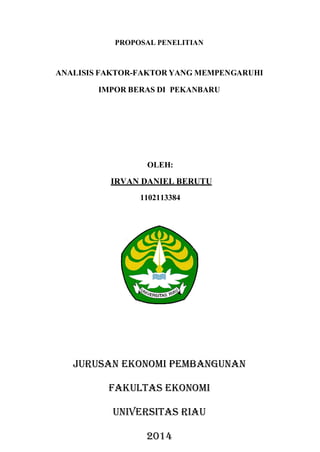 PROPOSAL PENELITIAN
ANALISIS FAKTOR-FAKTOR YANG MEMPENGARUHI
IMPOR BERAS DI PEKANBARU
OLEH:
IRVAN DANIEL BERUTU
1102113384
JURUSAN EKONOMI PEMBANGUNAN
FAKULTAS EKONOMI
UNIVERSITAS RIAU
2014
 