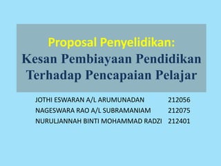 Proposal Penyelidikan:
Kesan Pembiayaan Pendidikan
Terhadap Pencapaian Pelajar
JOTHI ESWARAN A/L ARUMUNADAN 212056
NAGESWARA RAO A/L SUBRAMANIAM 212075
NURULJANNAH BINTI MOHAMMAD RADZI 212401
 