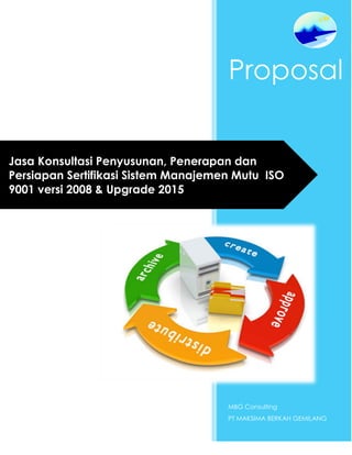 Proposal
MBG Consulting
PT MAKSIMA BERKAH GEMILANG
Jasa Konsultasi Penyusunan, Penerapan dan
Persiapan Sertifikasi Sistem Manajemen Mutu ISO
9001 versi 2008 & Upgrade 2015
 