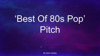 ‘Best Of 80s Pop’
Pitch
By Zack Hawley
 