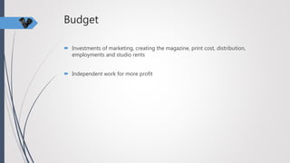 Budget
 Investments of marketing, creating the magazine, print cost, distribution,
employments and studio rents
 Independent work for more profit
 