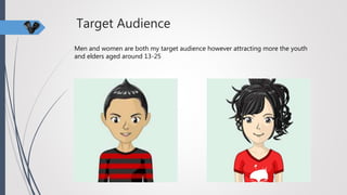 Target Audience
Men and women are both my target audience however attracting more the youth
and elders aged around 13-25
 