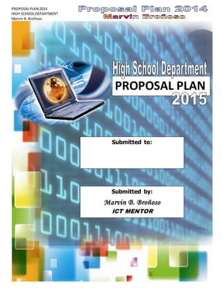 PROPOSALPLAN 2014
HIGH SCHOOLDEPARTMENT
Marvin B. Broñoso
PROPOSAL PLAN
Submitted to:
Submitted by:
Marvin B. Broñoso
ICT MENTOR
 