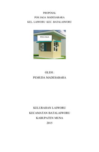 PROPOSAL
POS JAGA MADESABARA
KEL. LAIWORU KEC. BATALAIWORU
OLEH :
PEMUDA MADESABARA
KELURAHAN LAIWORU
KECAMATAN BATALAIWORU
KABUPATEN MUNA
2015
POS JAGA
 
