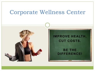 Corporate Wellness Center



              I M P R O V E H E A LT H ,
                   CUT COSTS.

                    BE THE
                 DIFFERENCE!
 