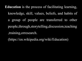 Education is the process of facilitating learning,
knowledge, skill, values, beliefs, and habits of
a group of people are ...