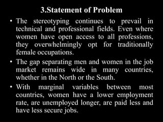 3.Statement of Problem
• The stereotyping continues to prevail in
technical and professional fields. Even where
women have...