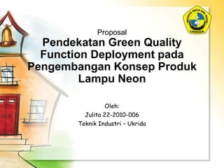 Proposal
Pendekatan Green Quality
Function Deployment pada
Pengembangan Konsep Produk
Lampu Neon
Oleh:
Julita 22-2010-006
Teknik Industri – Ukrida
 