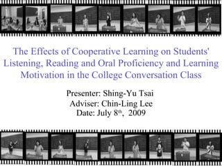 The Effects of Cooperative Learning on Students' Listening, Reading and Oral Proficiency and Learning Motivation in the College Conversation Class Presenter: Shing-Yu Tsai  Adviser: Chin-Ling Lee Date: July 8 th ,  2009 