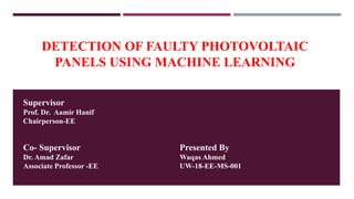 DETECTION OF FAULTY PHOTOVOLTAIC
PANELS USING MACHINE LEARNING
Supervisor
Prof. Dr. Aamir Hanif
Chairperson-EE
Co- Supervisor
Dr. Amad Zafar
Associate Professor -EE
Presented By
Waqas Ahmed
UW-18-EE-MS-001
 