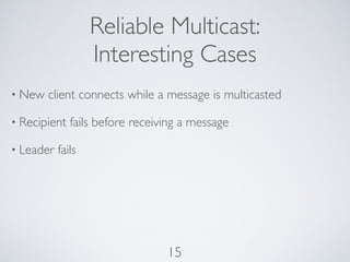 Reliable Multicast:
                   Interesting Cases
• New   client connects while a message is multicasted

• Recipient   fails before receiving a message

• Leader   fails




                                 15
 