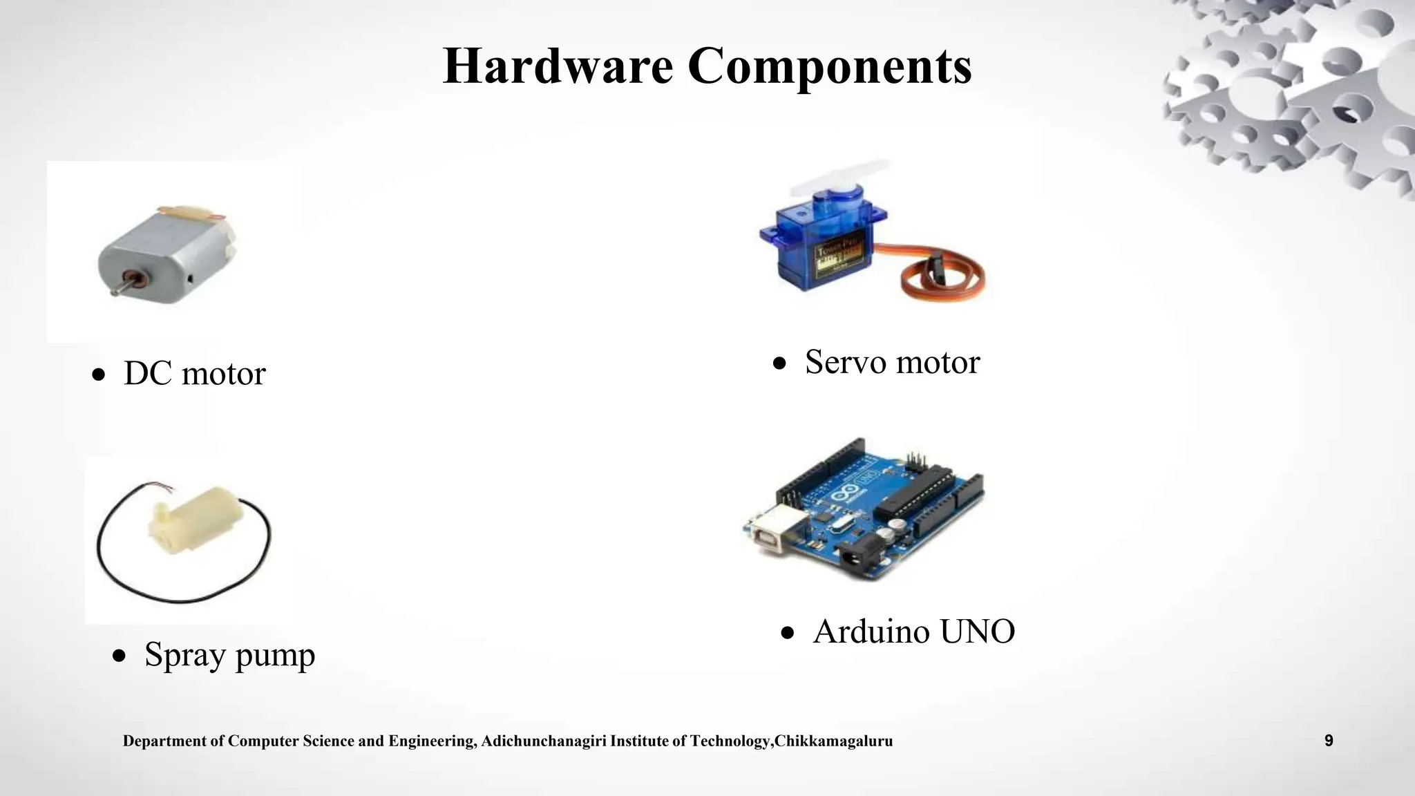 Hardware Components
 Spray pump
Department of Computer Science and Engineering, Adichunchanagiri Institute of Technology,Chikkamagaluru 9
 DC motor  Servo motor
 Arduino UNO
 