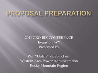 Proposal Preparation 2011 GRO-BIZ CONFERENCE Evanston, WY Presented By Wm “Dutch” Van Stockum Western Area Power Administration Rocky Mountain Region 