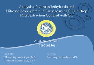 Analysis of Nitrosodiethylamin and Nitrosodiprophylamin in Sausage using Single Drop Microextraction Coupled with GC Zarah Nur Intissar (080710150) ,[object Object],[object Object],[object Object]