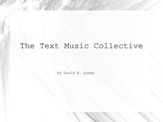The Text Music Collective By David B. Queen 