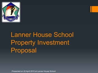 Lanner House SchoolProperty Investment Proposal Presented on 22 April 2010 at Lanner House School 