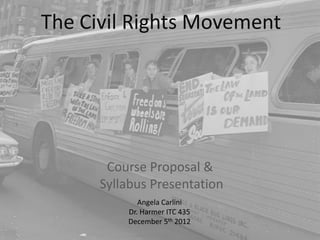 The Civil Rights Movement




       Course Proposal &
      Syllabus Presentation
             Angela Carlini
          Dr. Harmer ITC 435
          December 5th 2012
 