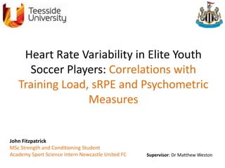 Heart Rate Variability in Elite Youth
Soccer Players: Correlations with
Training Load, sRPE and Psychometric
Measures
John Fitzpatrick
MSc Strength and Conditioning Student
Academy Sport Science Intern Newcastle United FC Supervisor: Dr Matthew Weston
 
