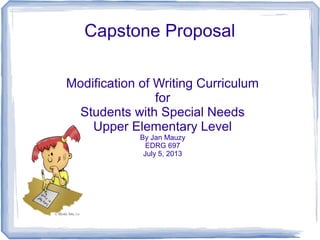 Capstone Proposal
Modification of Writing Curriculum
for
Students with Special Needs
Upper Elementary Level
By Jan Mauzy
EDRG 697
July 5, 2013
 