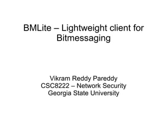 BMLite – Lightweight client for
Bitmessaging
Vikram Reddy Pareddy
CSC8222 – Network Security
Georgia State University
 