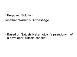 
Proposed Solution:
Jonathan Warren's Bitmessage

Based on Satoshi Nakamoto's (a pseudonym of
a developer) Bitcoin concept
 