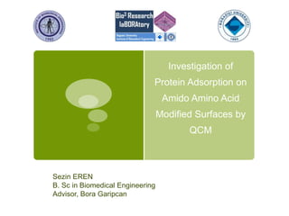 Investigation of
Protein Adsorption on
Amido Amino Acid
Modified Surfaces by
QCM
Sezin EREN
B. Sc in Biomedical Engineering
Advisor, Bora Garipcan
 